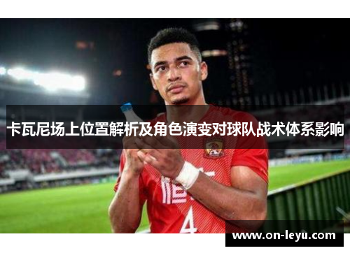 卡瓦尼场上位置解析及角色演变对球队战术体系影响