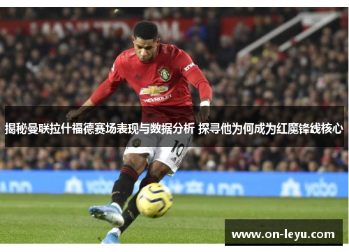 揭秘曼联拉什福德赛场表现与数据分析 探寻他为何成为红魔锋线核心