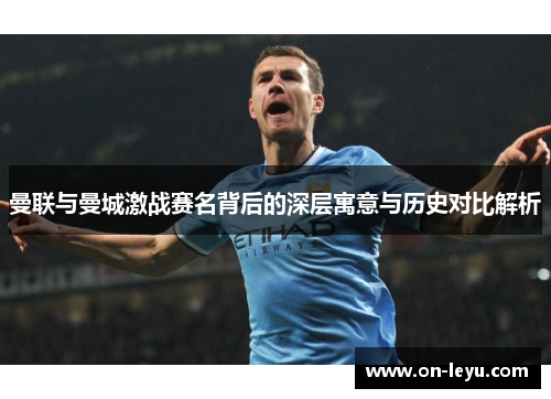 曼联与曼城激战赛名背后的深层寓意与历史对比解析