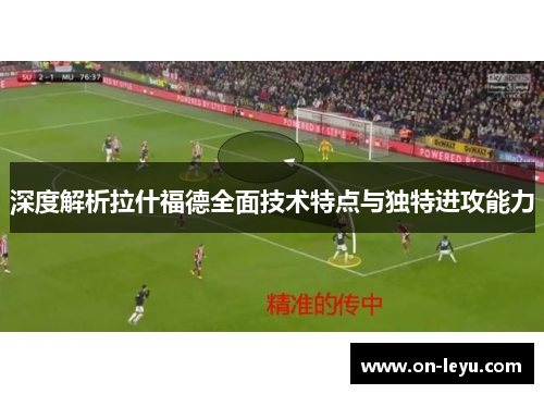 深度解析拉什福德全面技术特点与独特进攻能力