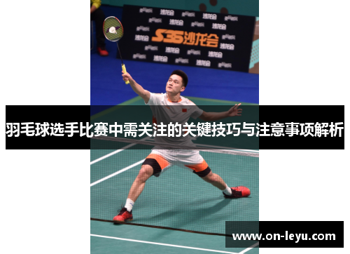 羽毛球选手比赛中需关注的关键技巧与注意事项解析