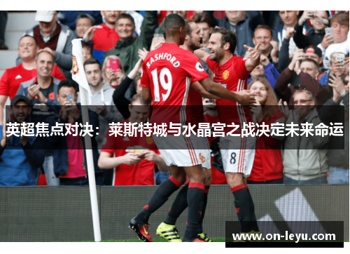 英超焦点对决：莱斯特城与水晶宫之战决定未来命运