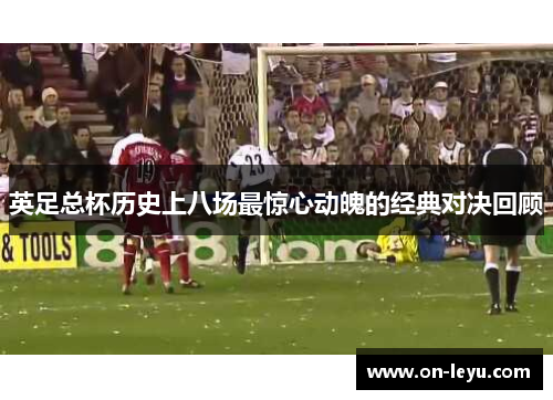 英足总杯历史上八场最惊心动魄的经典对决回顾