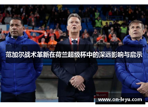 范加尔战术革新在荷兰超级杯中的深远影响与启示