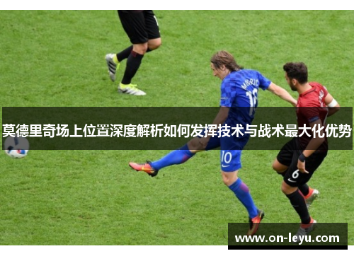 莫德里奇场上位置深度解析如何发挥技术与战术最大化优势