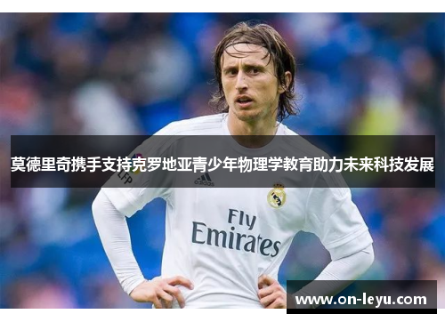 莫德里奇携手支持克罗地亚青少年物理学教育助力未来科技发展