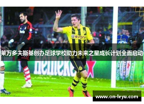 莱万多夫斯基创办足球学校助力未来之星成长计划全面启动