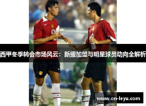 西甲冬季转会市场风云：新援加盟与明星球员动向全解析