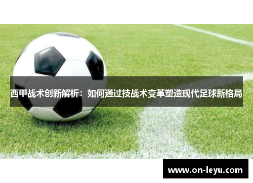 西甲战术创新解析：如何通过技战术变革塑造现代足球新格局