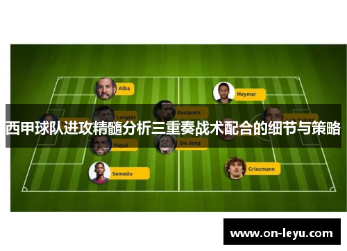 西甲球队进攻精髓分析三重奏战术配合的细节与策略