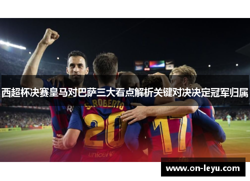 西超杯决赛皇马对巴萨三大看点解析关键对决决定冠军归属