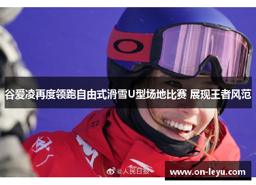 谷爱凌再度领跑自由式滑雪U型场地比赛 展现王者风范