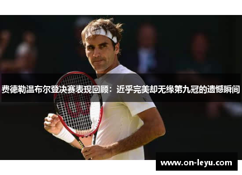 费德勒温布尔登决赛表现回顾：近乎完美却无缘第九冠的遗憾瞬间