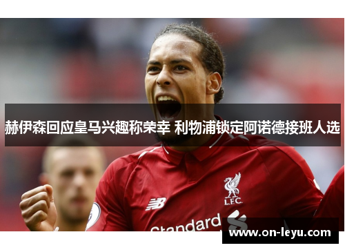 赫伊森回应皇马兴趣称荣幸 利物浦锁定阿诺德接班人选