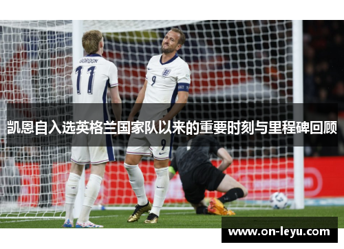 凯恩自入选英格兰国家队以来的重要时刻与里程碑回顾