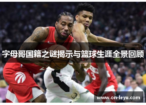 字母哥国籍之谜揭示与篮球生涯全景回顾