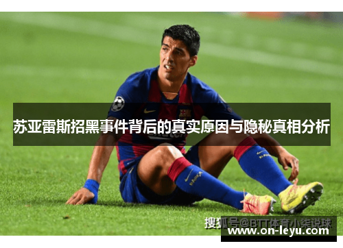 苏亚雷斯招黑事件背后的真实原因与隐秘真相分析