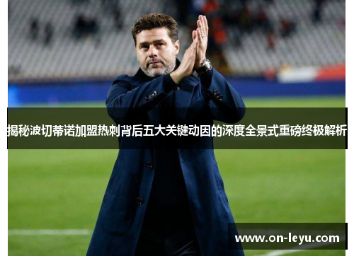 揭秘波切蒂诺加盟热刺背后五大关键动因的深度全景式重磅终极解析