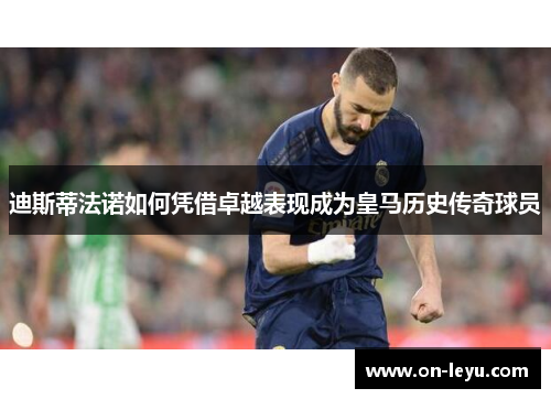 迪斯蒂法诺如何凭借卓越表现成为皇马历史传奇球员