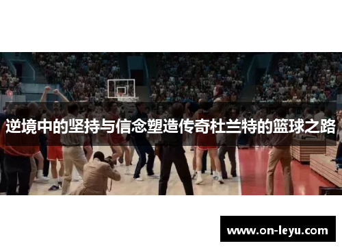 逆境中的坚持与信念塑造传奇杜兰特的篮球之路