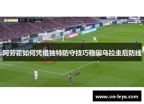 阿劳霍如何凭借独特防守技巧稳固乌拉圭后防线