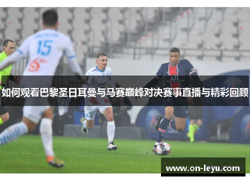 如何观看巴黎圣日耳曼与马赛巅峰对决赛事直播与精彩回顾